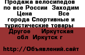 Продажа велосипедов, по все России. Заходим › Цена ­ 10 800 - Все города Спортивные и туристические товары » Другое   . Иркутская обл.,Иркутск г.
